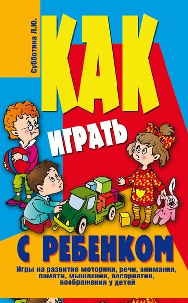 Как играть с ребенком . Игры на развитие моторики, речи, внимания, памяти, мышления, восприятия, воображения у детей от 3 до 10 лет