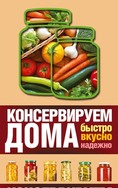 Консервируем дома. Быстро, вкусно, надежно