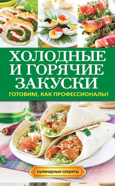 Холодные и горячие закуски. Готовим, как профессионалы!